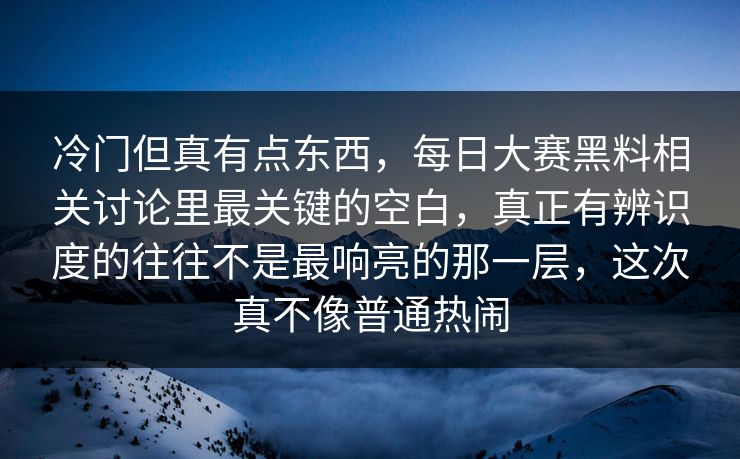 冷门但真有点东西，每日大赛黑料相关讨论里最关键的空白，真正有辨识度的往往不是最响亮的那一层，这次真不像普通热闹