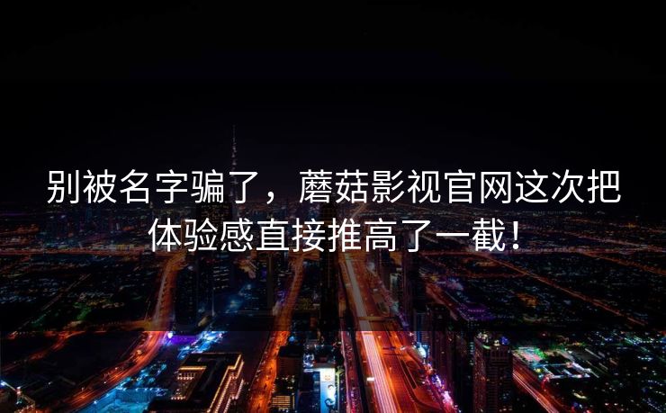别被名字骗了,蘑菇影视官网这次把体验感直接推高了一截! 别被名字骗了,蘑菇影视官网这次把体验感直接推高了一截!