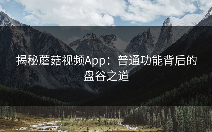 揭秘蘑菇视频App：普通功能背后的盘谷之道