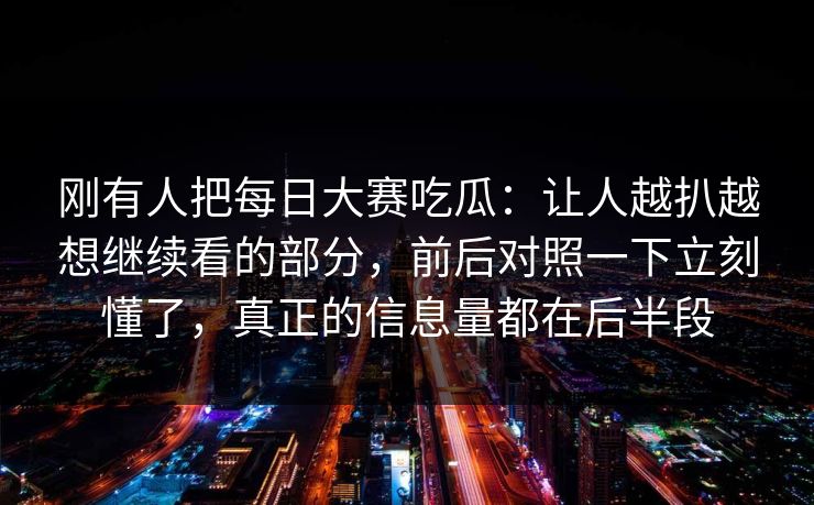 刚有人把每日大赛吃瓜：让人越扒越想继续看的部分，前后对照一下立刻懂了，真正的信息量都在后半段