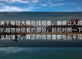 关于每日大赛在线观看，偏偏让人越扒越想继续看的部分，前后对照一下立刻懂了，真正的信息量都在后半段