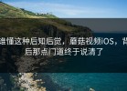 谁懂这种后知后觉，蘑菇视频iOS，背后那点门道终于说清了