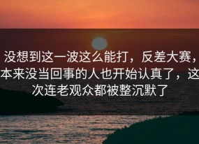 没想到这一波这么能打，反差大赛，本来没当回事的人也开始认真了，这次连老观众都被整沉默了