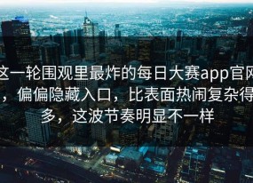 这一轮围观里最炸的每日大赛app官网，偏偏隐藏入口，比表面热闹复杂得多，这波节奏明显不一样