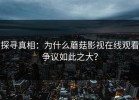 探寻真相：为什么蘑菇影视在线观看争议如此之大？