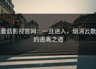 蘑菇影视官网：一旦进入，烟消云散的逃离之道