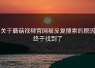 关于蘑菇视频官网被反复搜索的原因终于找到了