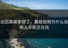 这回真被拿捏了，蘑菇视频为什么总有人半夜还在找