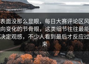 表面没那么显眼，每日大赛评论区风向变化的节骨眼，这类细节往往最能决定观感，不少人看到最后才反应过来