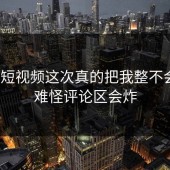 蘑菇短视频这次真的把我整不会了？难怪评论区会炸