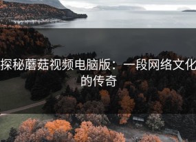 探秘蘑菇视频电脑版：一段网络文化的传奇