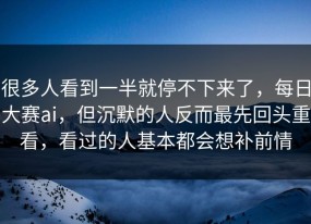 很多人看到一半就停不下来了，每日大赛ai，但沉默的人反而最先回头重看，看过的人基本都会想补前情