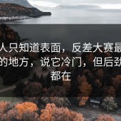 很多人只知道表面，反差大赛最耐人寻味的地方，说它冷门，但后劲一直都在