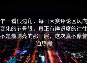 乍一看很边角，每日大赛评论区风向变化的节骨眼，真正有辨识度的往往不是最响亮的那一层，这次真不像普通热闹