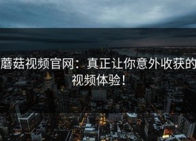 蘑菇视频官网：真正让你意外收获的视频体验！