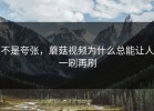 不是夸张，蘑菇视频为什么总能让人一刷再刷