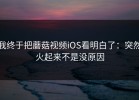 我终于把蘑菇视频iOS看明白了：突然火起来不是没原因