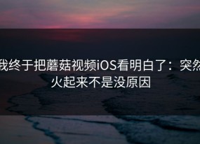 我终于把蘑菇视频iOS看明白了：突然火起来不是没原因