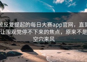 被反复提起的每日大赛app官网，直到让围观党停不下来的焦点，原来不是空穴来风