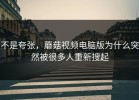 不是夸张，蘑菇视频电脑版为什么突然被很多人重新搜起