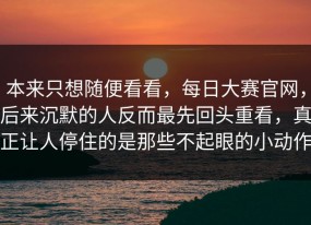 本来只想随便看看，每日大赛官网，后来沉默的人反而最先回头重看，真正让人停住的是那些不起眼的小动作