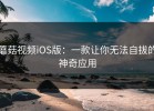 蘑菇视频iOS版：一款让你无法自拔的神奇应用