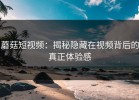 蘑菇短视频：揭秘隐藏在视频背后的真正体验感