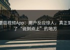 蘑菇视频App：用户反应惊人，真正到了“说到点上”的地方