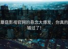 蘑菇影视官网的悬念大爆发，你真的错过了！