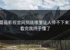 蘑菇影视官网到底哪里让人停不下来？看完我终于懂了