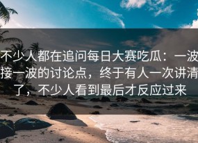 不少人都在追问每日大赛吃瓜：一波接一波的讨论点，终于有人一次讲清了，不少人看到最后才反应过来