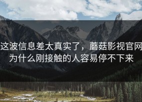 这波信息差太真实了，蘑菇影视官网为什么刚接触的人容易停不下来
