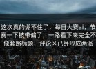 这次真的绷不住了，每日大赛ai：节奏一下被带偏了，一路看下来完全不像套路标题，评论区已经吵成两派