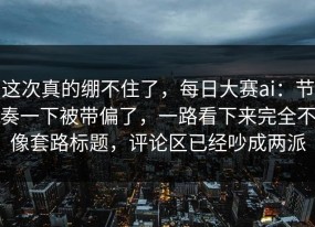 这次真的绷不住了，每日大赛ai：节奏一下被带偏了，一路看下来完全不像套路标题，评论区已经吵成两派