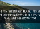 今天讨论度最高的反差大赛，突然被集体提起的版本差异，原来不是空穴来风，越往下翻越觉得不对劲