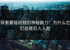 探索蘑菇视频的神秘魅力：为什么它们总是引人入胜