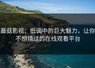 蘑菇影视：低调中的巨大魅力，让你不想错过的在线观看平台