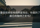 蘑菇视频官网的热度背后，你真的了解它的独特之处吗？