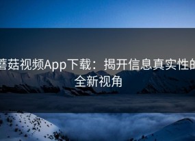 蘑菇视频App下载：揭开信息真实性的全新视角