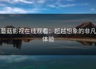 蘑菇影视在线观看：超越想象的非凡体验