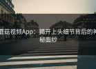 蘑菇视频App：揭开上头细节背后的神秘面纱