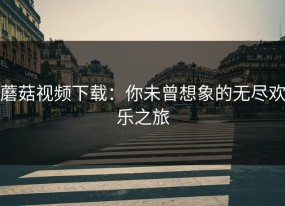 蘑菇视频下载：你未曾想象的无尽欢乐之旅