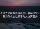 点进去之前我还很淡定，蘑菇视频下载为什么会让新手先入坑再回头