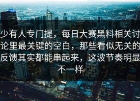 少有人专门提，每日大赛黑料相关讨论里最关键的空白，那些看似无关的反馈其实都能串起来，这波节奏明显不一样
