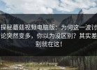 探秘蘑菇视频电脑版：为何这一波讨论突然变多，你以为没区别？其实差别就在这！