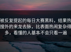 被反复提起的每日大赛黑料，结果热搜外的来龙去脉，比表面热闹复杂得多，看懂的人基本不会只看一遍