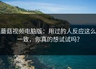 蘑菇视频电脑版：用过的人反应这么一致，你真的想试试吗？