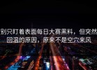 别只盯着表面每日大赛黑料，但突然回温的原因，原来不是空穴来风