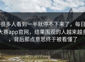 很多人看到一半就停不下来了，每日大赛app官网，结果围观的人越来越多，背后那点意思终于被看懂了