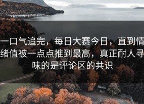 一口气追完，每日大赛今日，直到情绪值被一点点推到最高，真正耐人寻味的是评论区的共识